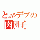 とあるデブの肉団子（布田）