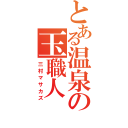 とある温泉の玉職人（三村マサカズ）