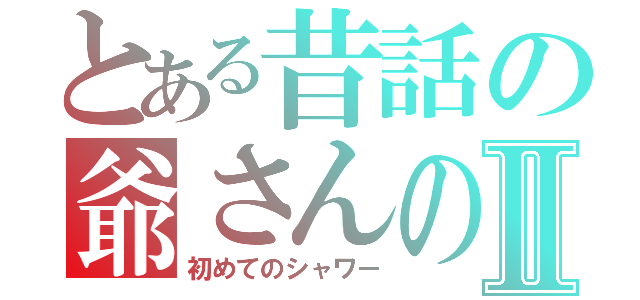 とある昔話の爺さんのⅡ（初めてのシャワー）