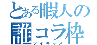 とある暇人の誰コラ枠（ツイキャス）