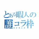 とある暇人の誰コラ枠（ツイキャス）