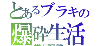 とあるブラキの爆砕生活（ＭＯＮＳＴＥＲ－ＨＵＮＴＥＲ３Ｇ）