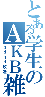 とある学生のＡＫＢ雑談（ｇｄｇｄ放送）