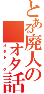 とある廃人の　オタ話（オタトーク）