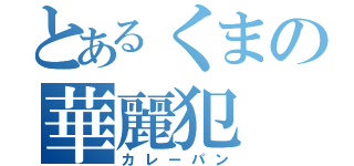 とあるくまの華麗犯（カレーパン）