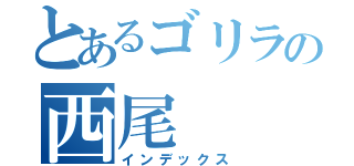 とあるゴリラの西尾（インデックス）