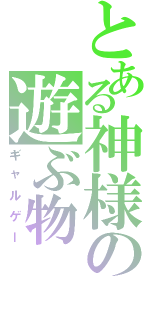 とある神様の遊ぶ物（ギャルゲー）