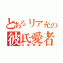 とあるリア充の彼氏愛者（広瀬毬菜）