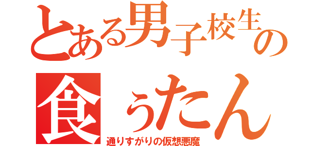 とある男子校生の食ぅたん（通りすがりの仮想悪魔）