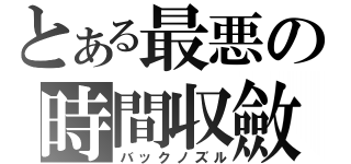 とある最悪の時間収斂（バックノズル）