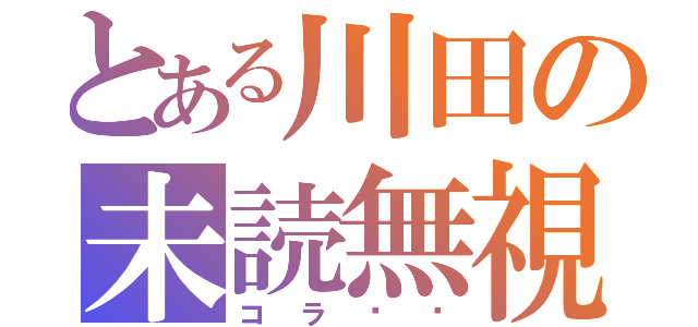 とある川田の未読無視（コラ‼️）