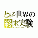 とある世界の終末実験（アウターサイエンス）