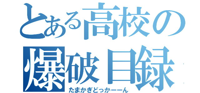 とある高校の爆破目録（たまかぎどっかーーん）