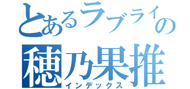 とあるラブライバーの穂乃果推し（インデックス）