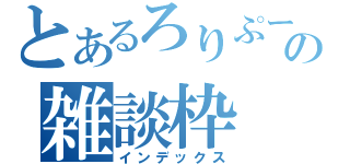 とあるろりぷーの雑談枠（インデックス）