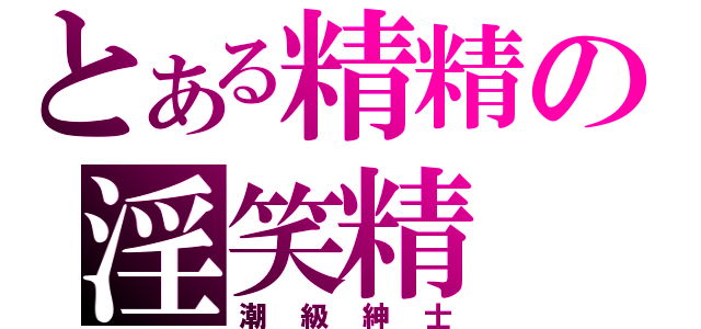 とある精精の淫笑精（潮級紳士）