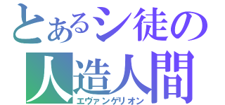 とあるシ徒の人造人間（エヴァンゲリオン）