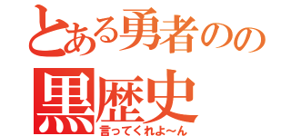 とある勇者のの黒歴史（言ってくれよ～ん）