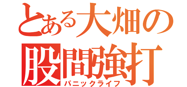 とある大畑の股間強打生活（パニックライフ）