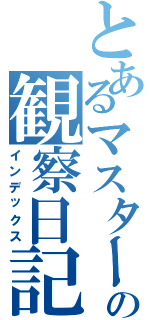 とあるマスターの観察日記（インデックス）