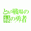 とある戦場の緑の勇者（リンク）