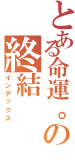 とある命運。の終結（インデックス）