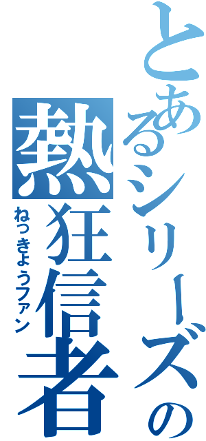 とあるシリーズの熱狂信者（ねっきょうファン）