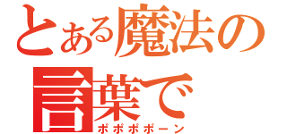 とある魔法の言葉で（ポポポポーン）