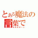 とある魔法の言葉で（ポポポポーン）