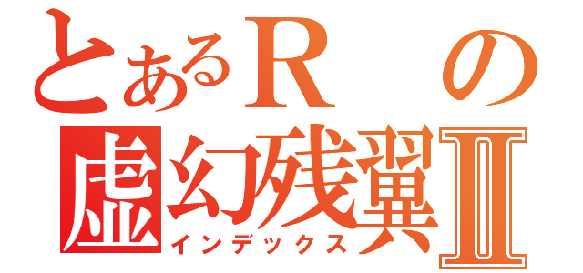 とあるＲの虚幻残翼Ⅱ（インデックス）