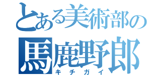 とある美術部の馬鹿野郎（キチガイ）