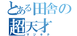 とある田舎の超天才（マジキチ）