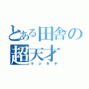 とある田舎の超天才（マジキチ）