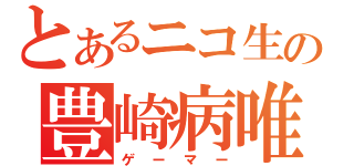 とあるニコ生の豊崎病唯（ゲーマー）