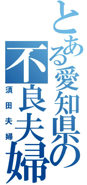 とある愛知県の不良夫婦（須田夫婦）