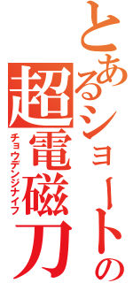 とあるショートの超電磁刀身（チョウデンジナイフ）