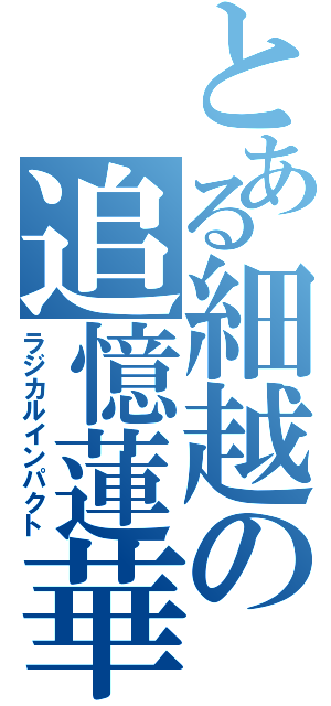 とある細越の追憶蓮華（ラジカルインパクト）