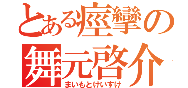 とある痙攣の舞元啓介（まいもとけいすけ）