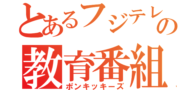 とあるフジテレビの教育番組（ポンキッキーズ）