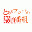 とあるフジテレビの教育番組（ポンキッキーズ）