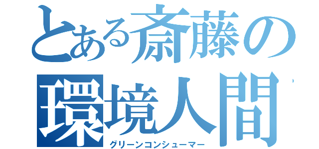 とある斎藤の環境人間（グリーンコンシューマー）