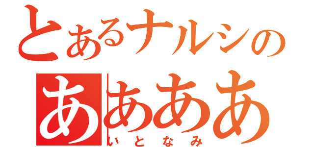 とあるナルシのああああ（いとなみ）