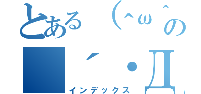 とある（＾ω＾）の（´・Д・）」（インデックス）