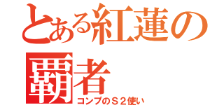 とある紅蓮の覇者（コンプのＳ２使い）