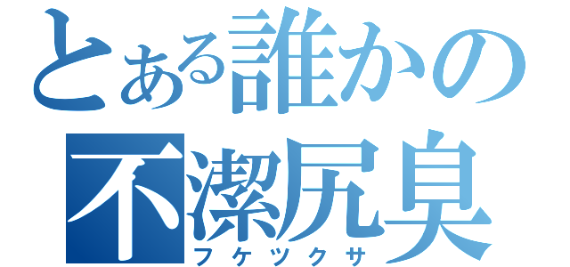 とある誰かの不潔尻臭（フケツクサ）