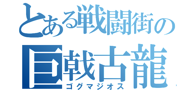 とある戦闘街の巨戟古龍（ゴグマジオス）