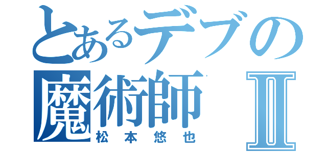 とあるデブの魔術師Ⅱ（松本悠也）