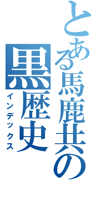 とある馬鹿共の黒歴史Ⅱ（インデックス）