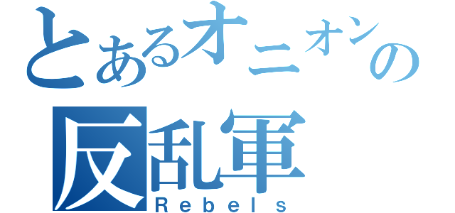 とあるオニオンの反乱軍（Ｒｅｂｅｌｓ）