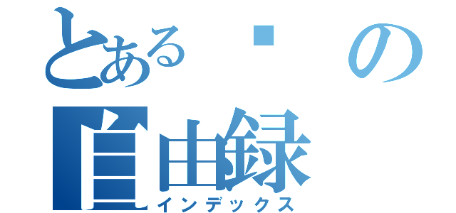 とある浧の自由録（インデックス）